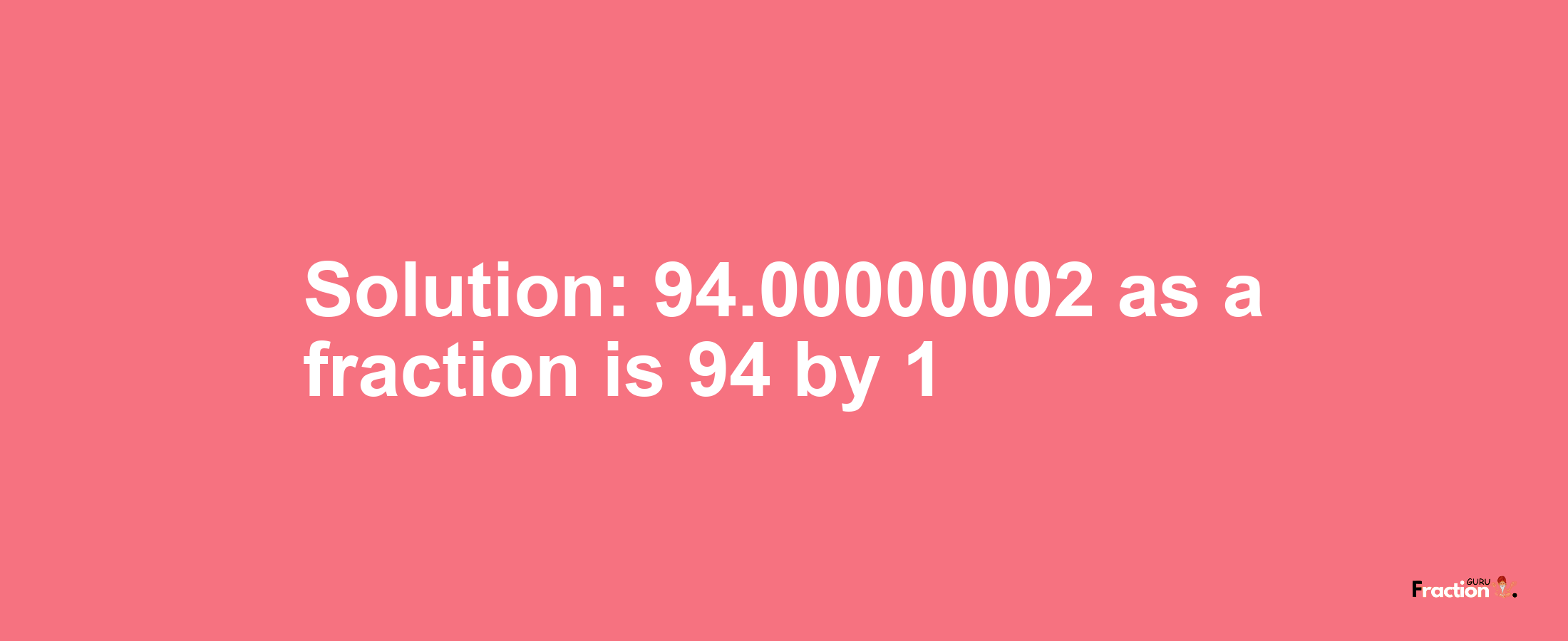 Solution:94.00000002 as a fraction is 94/1